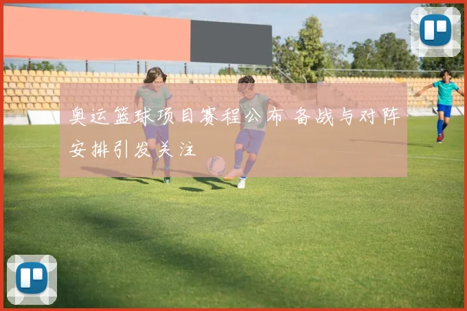 奥运篮球项目赛程公布 备战与对阵安排引发关注