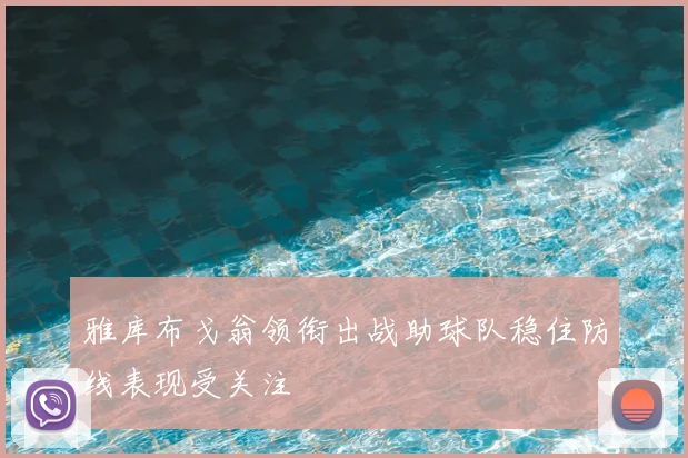 雅库布戈翁领衔出战助球队稳住防线表现受关注