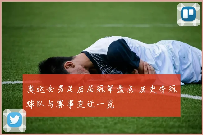 奥运会男足历届冠军盘点 历史夺冠球队与赛事变迁一览