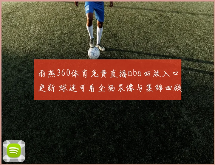 雨燕360体育免费直播nba回放入口更新 球迷可看全场录像与集锦回顾