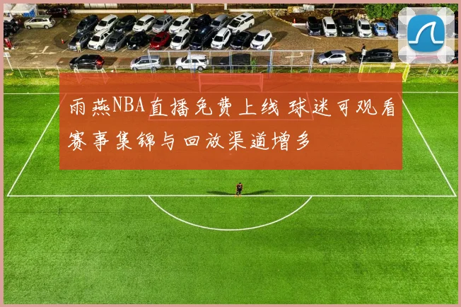 雨燕NBA直播免费上线 球迷可观看赛事集锦与回放渠道增多