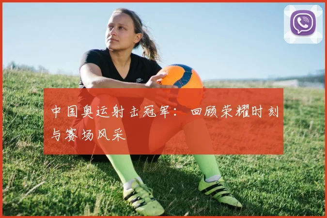 中国奥运射击冠军:回顾荣耀时刻与赛场风采