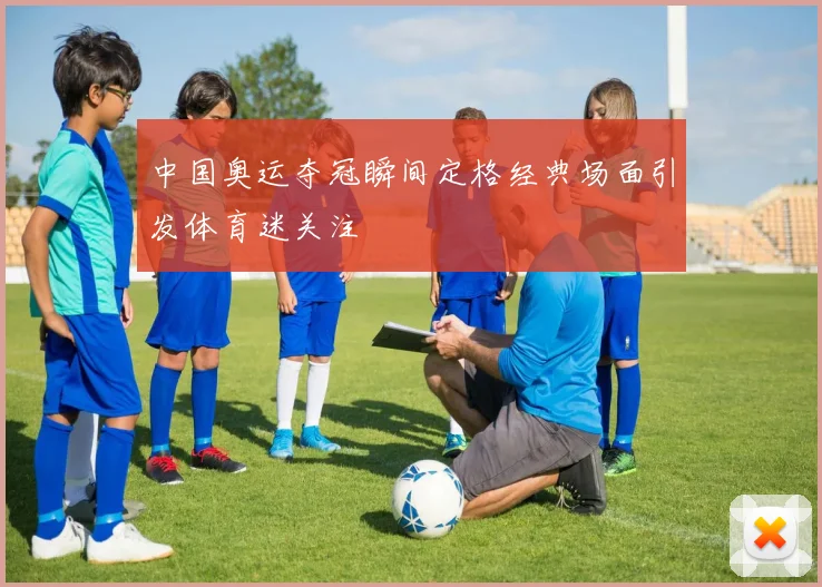 中国奥运夺冠瞬间定格经典场面引发体育迷关注