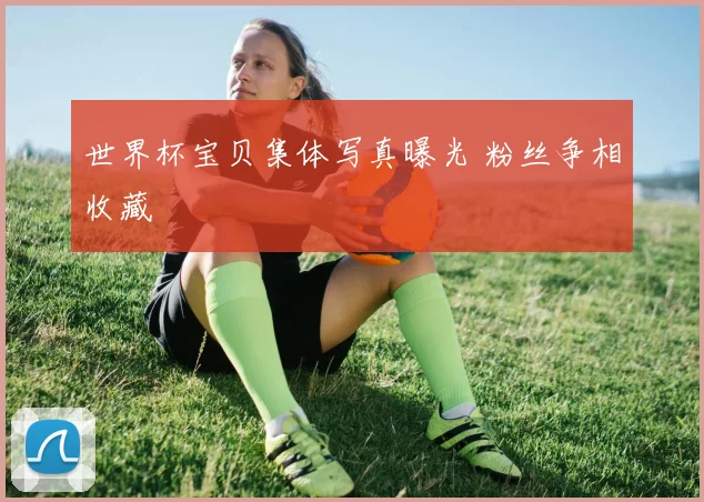 世界杯宝贝集体写真曝光 粉丝争相收藏