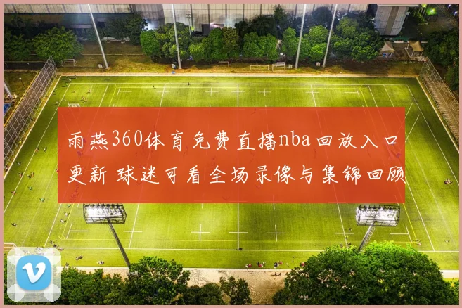 雨燕360体育免费直播nba回放入口更新 球迷可看全场录像与集锦回顾