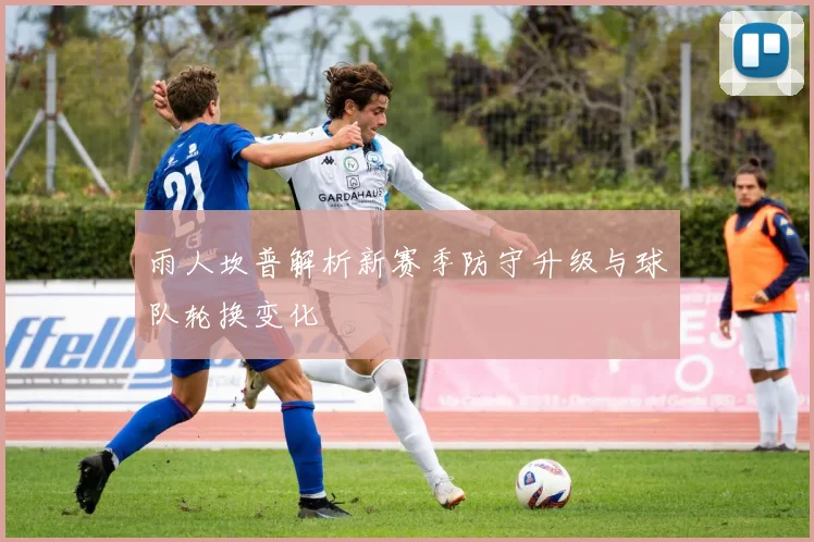 雨人坎普解析新赛季防守升级与球队轮换变化