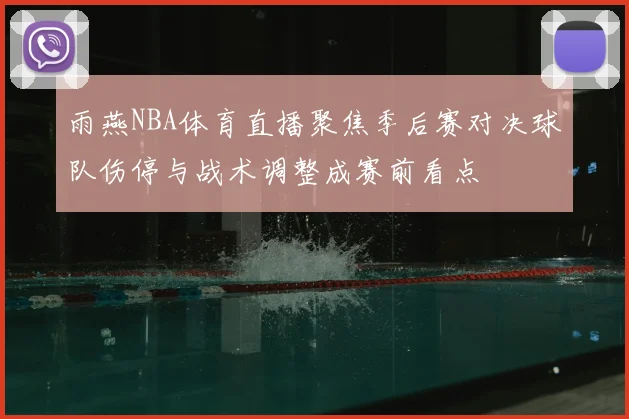 雨燕NBA体育直播聚焦季后赛对决球队伤停与战术调整成赛前看点