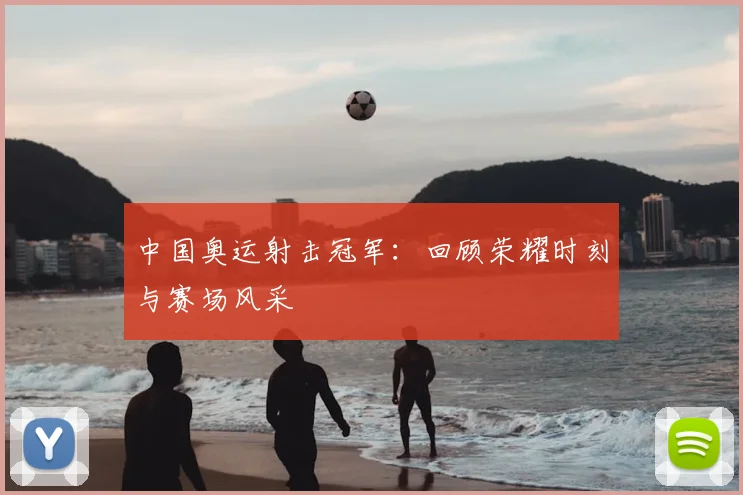 中国奥运射击冠军:回顾荣耀时刻与赛场风采
