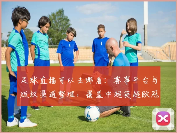 足球直播可以去哪看：赛事平台与版权渠道整理，覆盖中超英超欧冠观看入口与更新影响