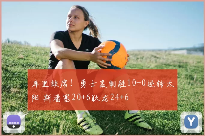 库里缺席!勇士轰制胜10-0逆转太阳 斯潘塞20+6狄龙24+6