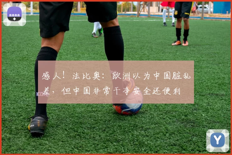 感人！法比奥：欧洲以为中国脏乱差，但中国非常干净安全还便利