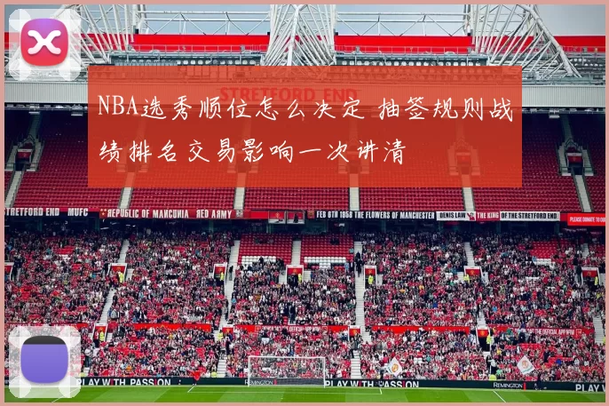 NBA选秀顺位怎么决定 抽签规则战绩排名交易影响一次讲清