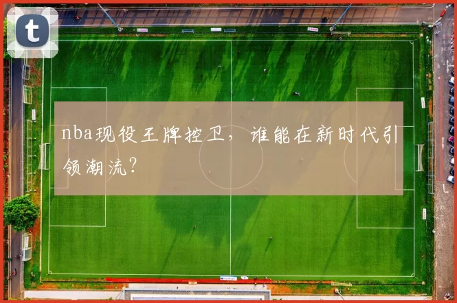 nba现役王牌控卫,谁能在新时代引领潮流?
