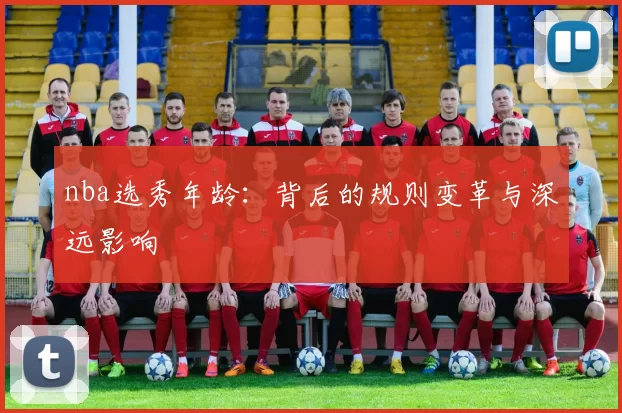 nba选秀年龄:背后的规则变革与深远影响