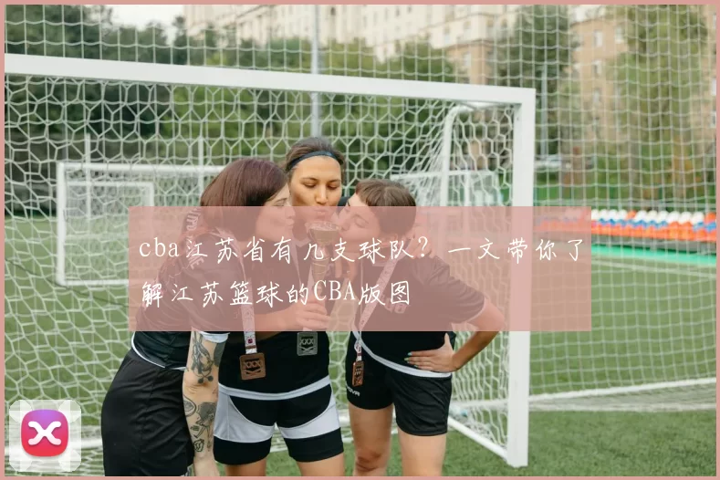 cba江苏省有几支球队？一文带你了解江苏篮球的CBA版图