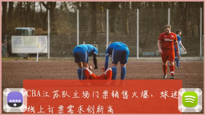 CBA江苏队主场门票销售火爆，球迷线上订票需求创新高