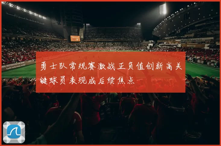 勇士队常规赛激战正负值创新高关键球员表现成后续焦点