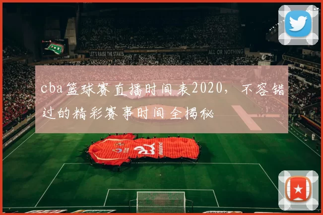 cba篮球赛直播时间表2020，不容错过的精彩赛事时间全揭秘