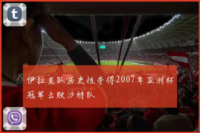 伊拉克队历史性夺得2007年亚洲杯冠军击败沙特队