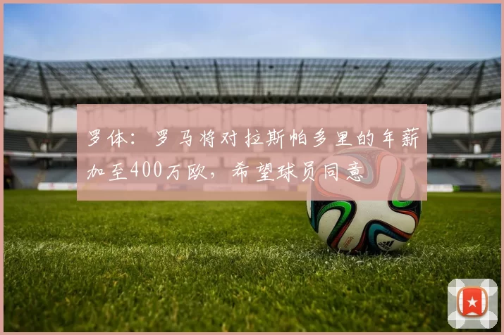 罗体：罗马将对拉斯帕多里的年薪加至400万欧，希望球员同意