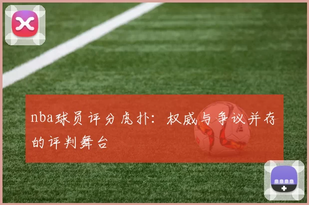 nba球员评分虎扑：权威与争议并存的评判舞台