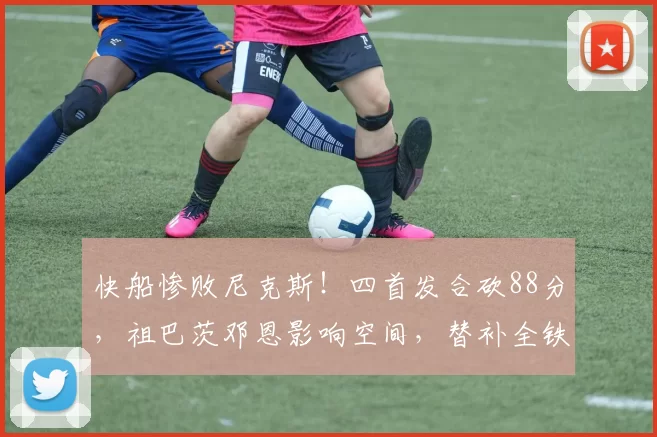 快船惨败尼克斯！四首发合砍88分，祖巴茨邓恩影响空间，替补全铁