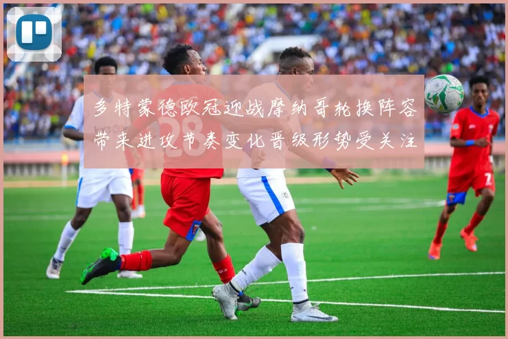 多特蒙德欧冠迎战摩纳哥轮换阵容带来进攻节奏变化晋级形势受关注