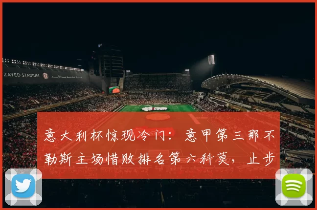 意大利杯惊现冷门：意甲第三那不勒斯主场惜败排名第六科莫，止步四强_比赛_机会_曼联