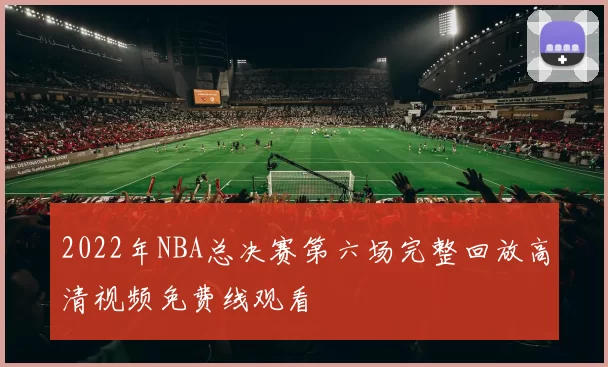 2022年NBA总决赛第六场完整回放高清视频免费线观看