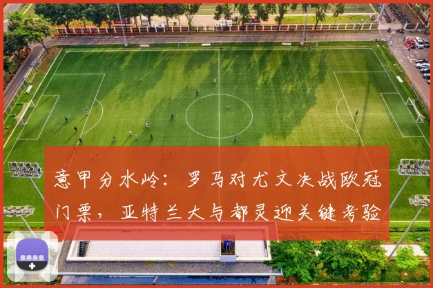 意甲分水岭：罗马对尤文决战欧冠门票，亚特兰大与都灵迎关键考验