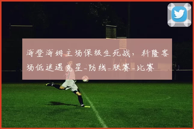 海登海姆主场保级生死战，科隆客场低迷遇克星_防线_联赛_比赛