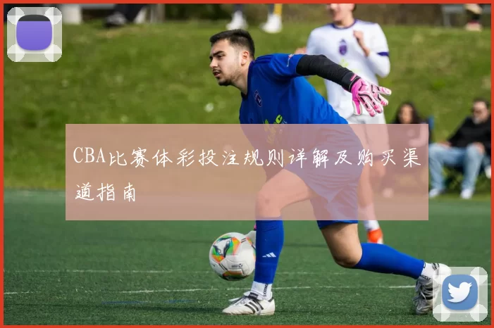 CBA比赛体彩投注规则详解及购买渠道指南