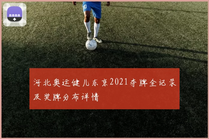 河北奥运健儿东京2021夺牌全记录及奖牌分布详情