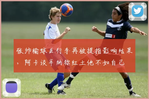 张帅输球丢行李再被提指影响结果，阿卡谈辛纳称红土他不如自己