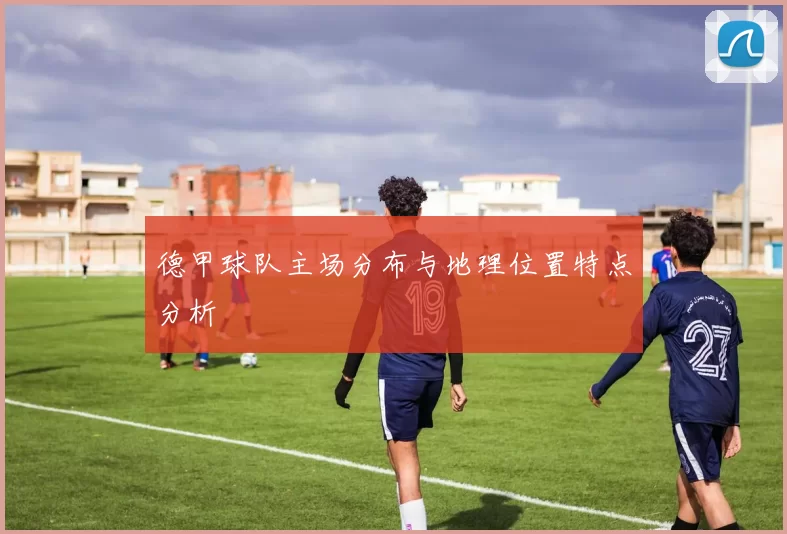 德甲球队主场分布与地理位置特点分析