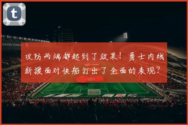 攻防两端都起到了效果！勇士内线新援面对快船打出了全面的表现？