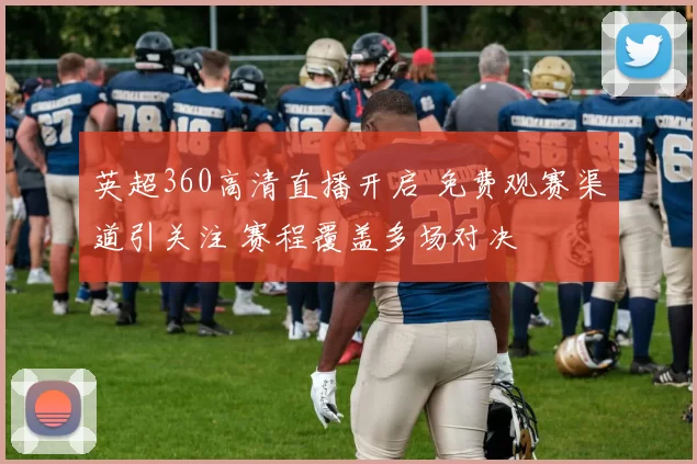 英超360高清直播开启 免费观赛渠道引关注 赛程覆盖多场对决