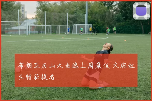 布朗亚历山大当选上周最佳 文班杜兰特获提名