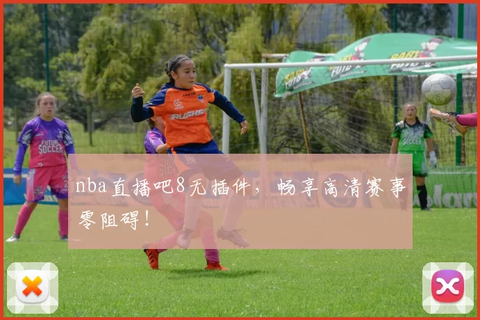 nba直播吧8无插件，畅享高清赛事零阻碍！