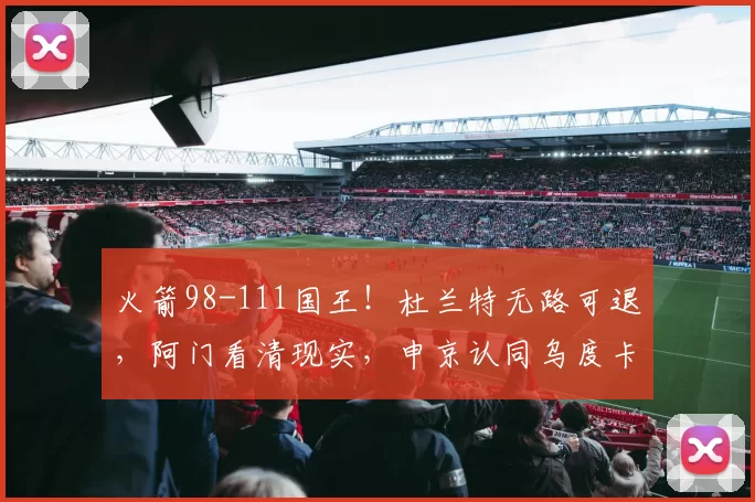 火箭98-111国王！杜兰特无路可退，阿门看清现实，申京认同乌度卡