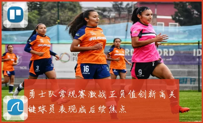 勇士队常规赛激战正负值创新高关键球员表现成后续焦点