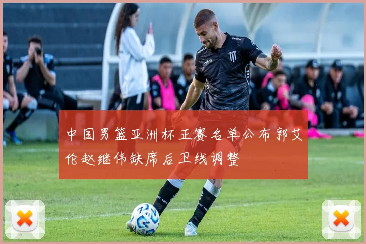 中国男篮亚洲杯正赛名单公布郭艾伦赵继伟缺席后卫线调整