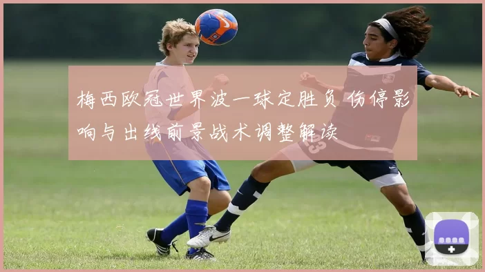 梅西欧冠世界波一球定胜负 伤停影响与出线前景战术调整解读