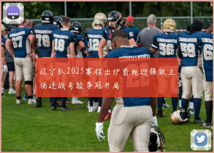 辽宁队2025赛程出炉首轮迎强敌主场连战考验争冠开局