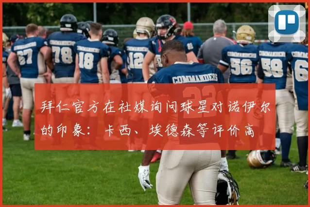 拜仁官方在社媒询问球星对诺伊尔的印象：卡西、埃德森等评价高