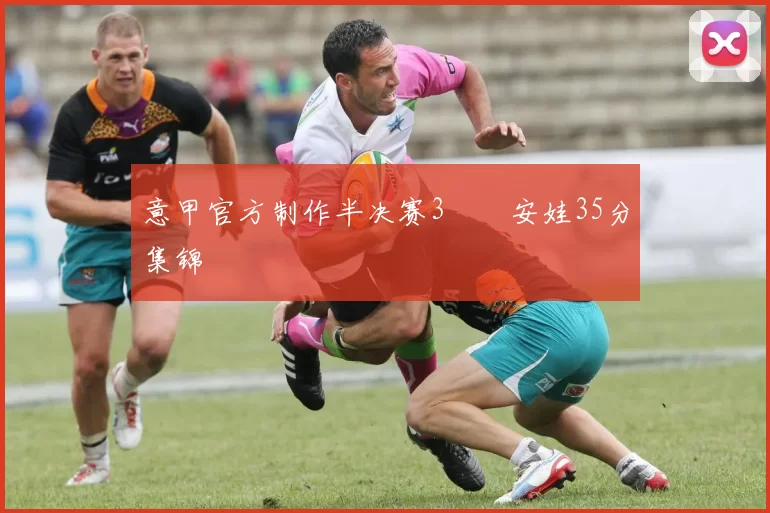 意甲官方制作半决赛3️⃣安娃35分集锦