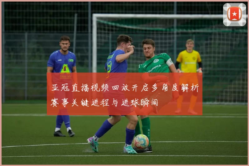 亚冠直播视频回放开启多角度解析赛事关键进程与进球瞬间