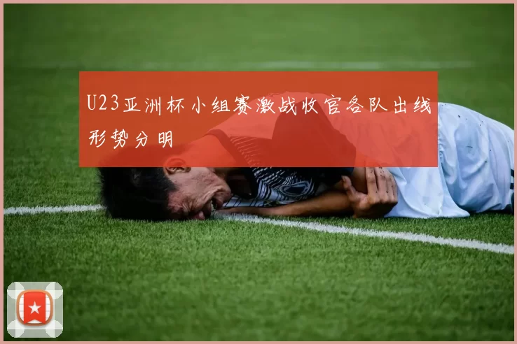 U23亚洲杯小组赛激战收官各队出线形势分明