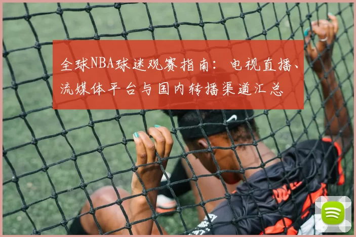 全球NBA球迷观赛指南：电视直播、流媒体平台与国内转播渠道汇总