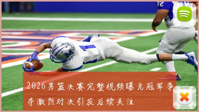 2026男篮决赛完整视频曝光冠军争夺激烈对决引发后续关注